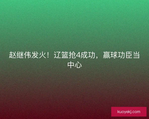 赵继伟发火！辽篮抢4成功，赢球功臣当中心