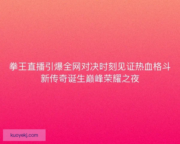 拳王直播引爆全网对决时刻见证热血格斗新传奇诞生巅峰荣耀之夜