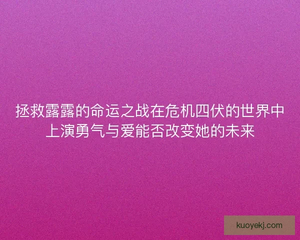 拯救露露的命运之战在危机四伏的世界中上演勇气与爱能否改变她的未来