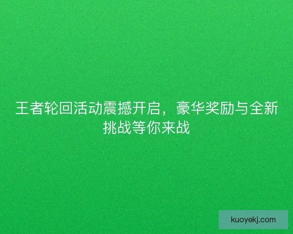 王者轮回活动震撼开启，豪华奖励与全新挑战等你来战