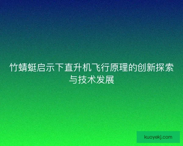 竹蜻蜓启示下直升机飞行原理的创新探索与技术发展