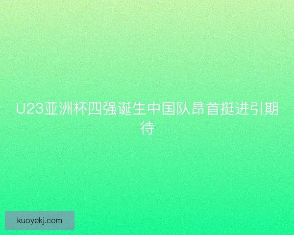 U23亚洲杯四强诞生中国队昂首挺进引期待