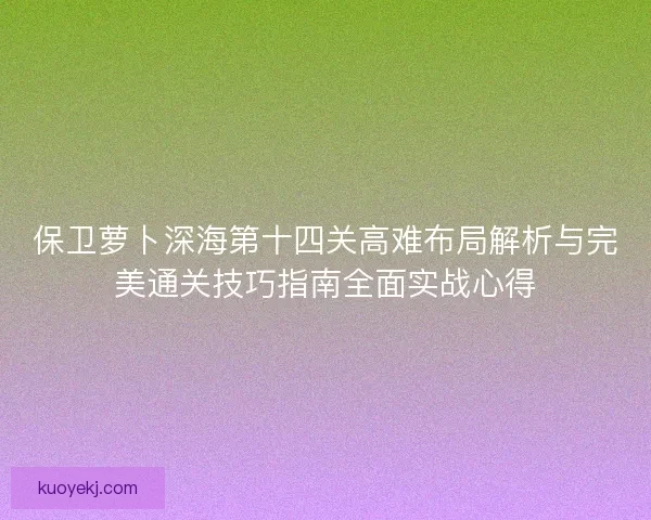 保卫萝卜深海第十四关高难布局解析与完美通关技巧指南全面实战心得