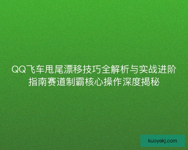 QQ飞车甩尾漂移技巧全解析与实战进阶指南赛道制霸核心操作深度揭秘