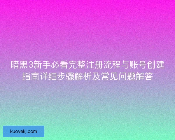 暗黑3新手必看完整注册流程与账号创建指南详细步骤解析及常见问题解答