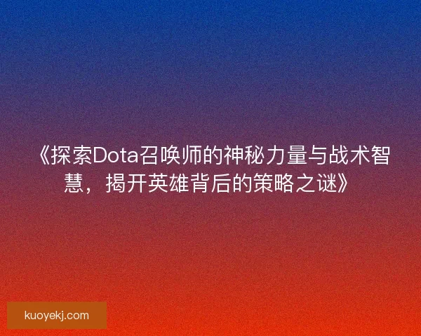 《探索Dota召唤师的神秘力量与战术智慧，揭开英雄背后的策略之谜》